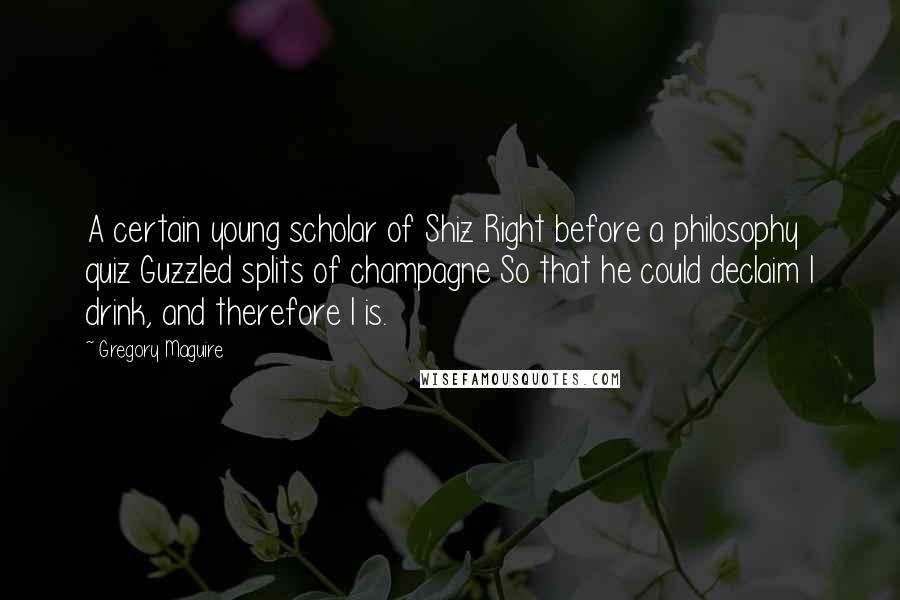 Gregory Maguire Quotes: A certain young scholar of Shiz Right before a philosophy quiz Guzzled splits of champagne So that he could declaim I drink, and therefore I is.