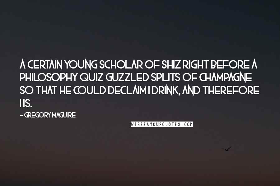 Gregory Maguire Quotes: A certain young scholar of Shiz Right before a philosophy quiz Guzzled splits of champagne So that he could declaim I drink, and therefore I is.