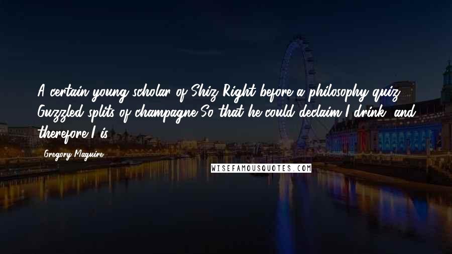 Gregory Maguire Quotes: A certain young scholar of Shiz Right before a philosophy quiz Guzzled splits of champagne So that he could declaim I drink, and therefore I is.