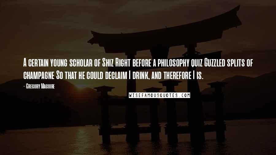 Gregory Maguire Quotes: A certain young scholar of Shiz Right before a philosophy quiz Guzzled splits of champagne So that he could declaim I drink, and therefore I is.