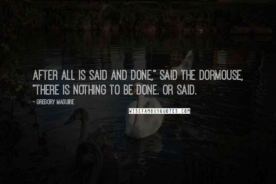 Gregory Maguire Quotes: After all is said and done," said the Dormouse, "there is nothing to be done. Or said.