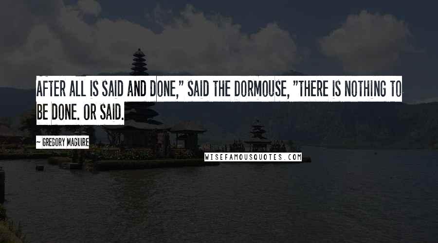 Gregory Maguire Quotes: After all is said and done," said the Dormouse, "there is nothing to be done. Or said.