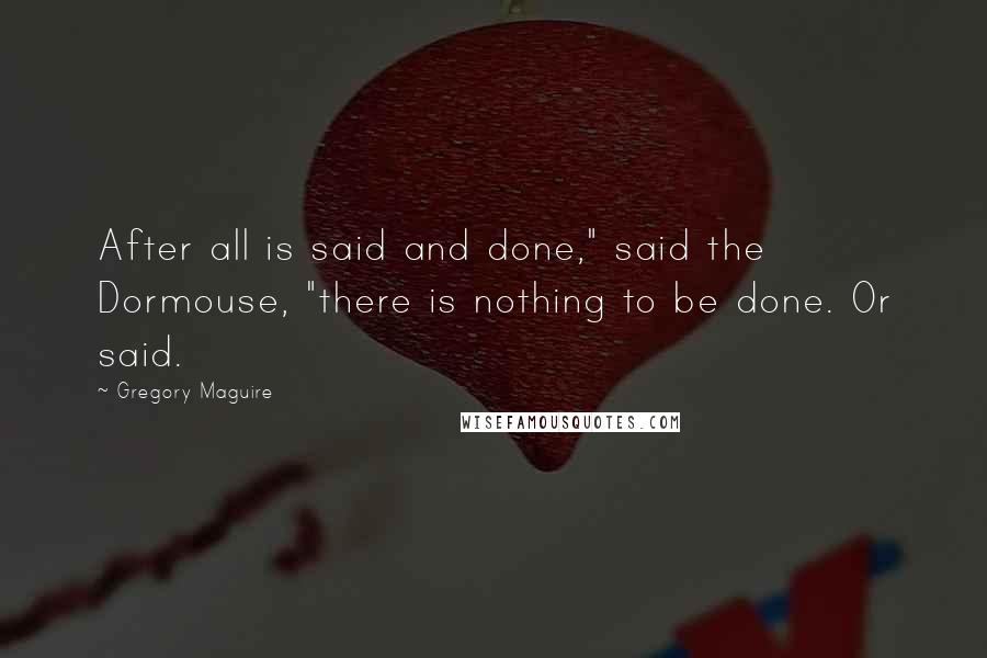 Gregory Maguire Quotes: After all is said and done," said the Dormouse, "there is nothing to be done. Or said.