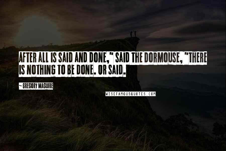 Gregory Maguire Quotes: After all is said and done," said the Dormouse, "there is nothing to be done. Or said.