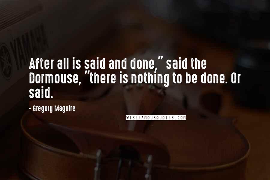 Gregory Maguire Quotes: After all is said and done," said the Dormouse, "there is nothing to be done. Or said.
