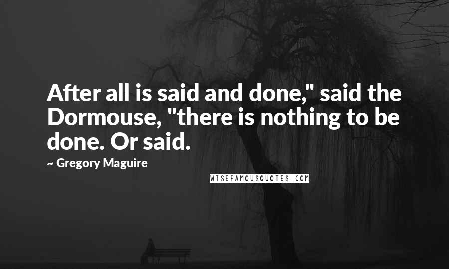 Gregory Maguire Quotes: After all is said and done," said the Dormouse, "there is nothing to be done. Or said.
