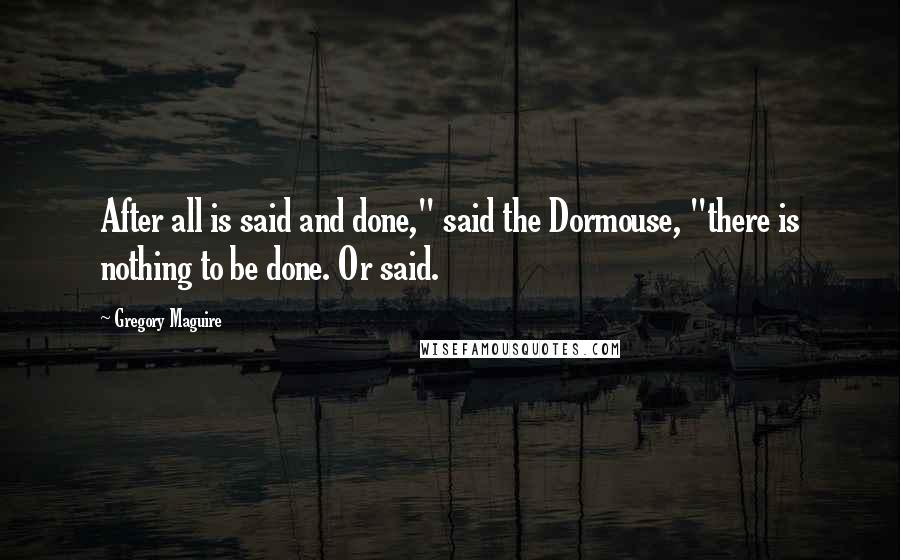 Gregory Maguire Quotes: After all is said and done," said the Dormouse, "there is nothing to be done. Or said.
