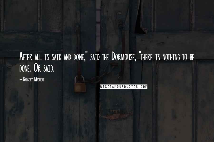 Gregory Maguire Quotes: After all is said and done," said the Dormouse, "there is nothing to be done. Or said.