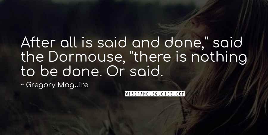 Gregory Maguire Quotes: After all is said and done," said the Dormouse, "there is nothing to be done. Or said.
