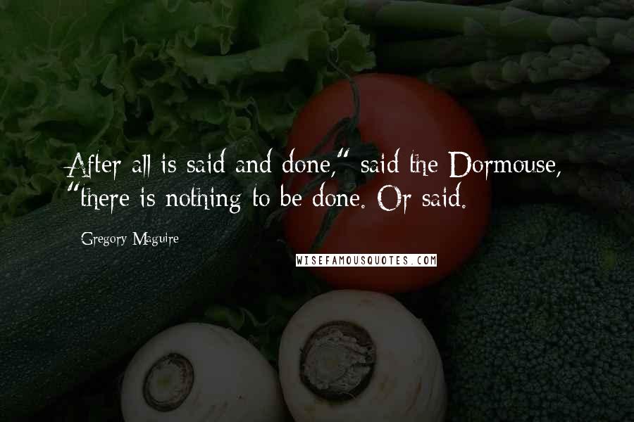 Gregory Maguire Quotes: After all is said and done," said the Dormouse, "there is nothing to be done. Or said.