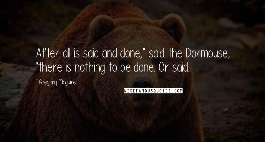 Gregory Maguire Quotes: After all is said and done," said the Dormouse, "there is nothing to be done. Or said.