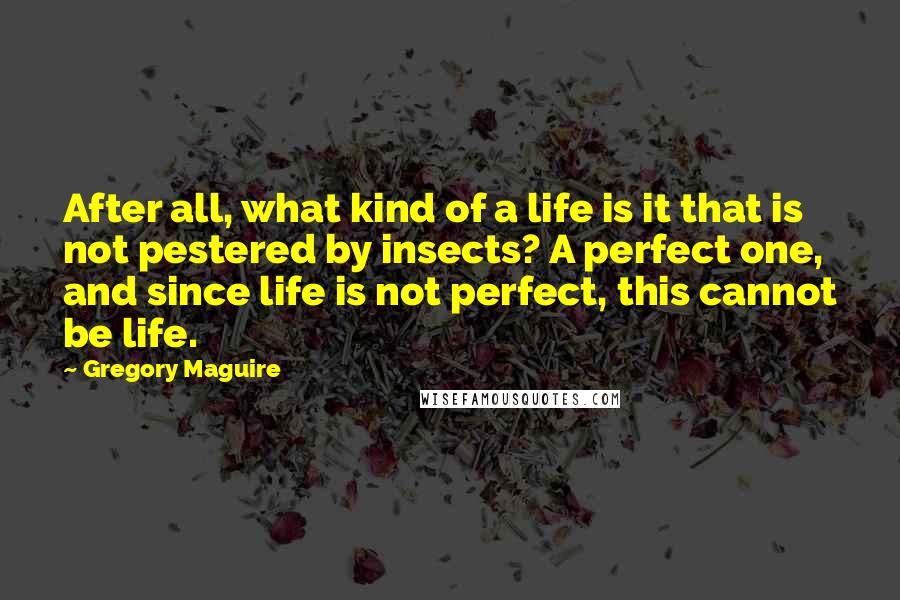 Gregory Maguire Quotes: After all, what kind of a life is it that is not pestered by insects? A perfect one, and since life is not perfect, this cannot be life.