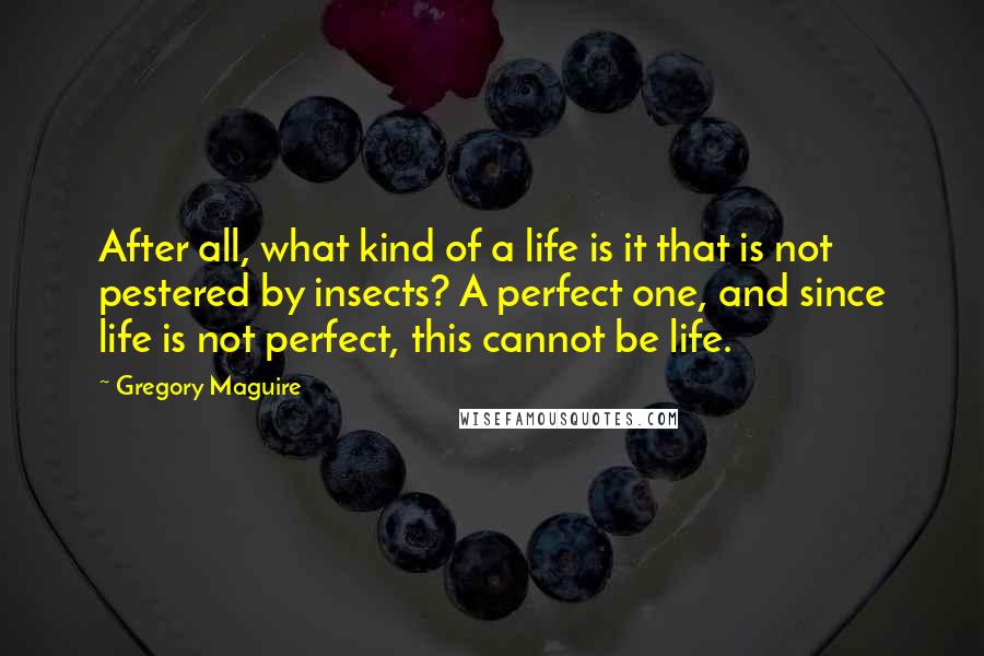 Gregory Maguire Quotes: After all, what kind of a life is it that is not pestered by insects? A perfect one, and since life is not perfect, this cannot be life.