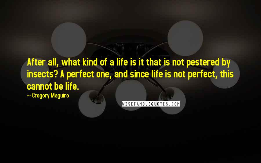 Gregory Maguire Quotes: After all, what kind of a life is it that is not pestered by insects? A perfect one, and since life is not perfect, this cannot be life.