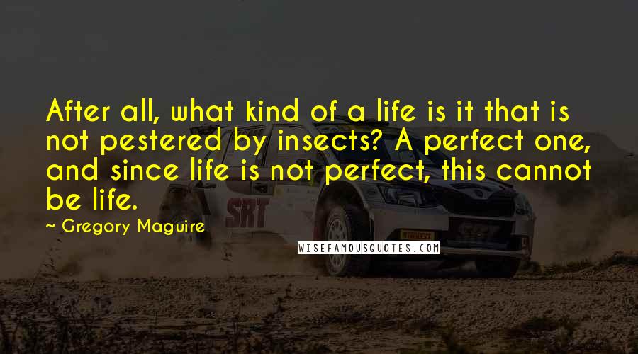 Gregory Maguire Quotes: After all, what kind of a life is it that is not pestered by insects? A perfect one, and since life is not perfect, this cannot be life.