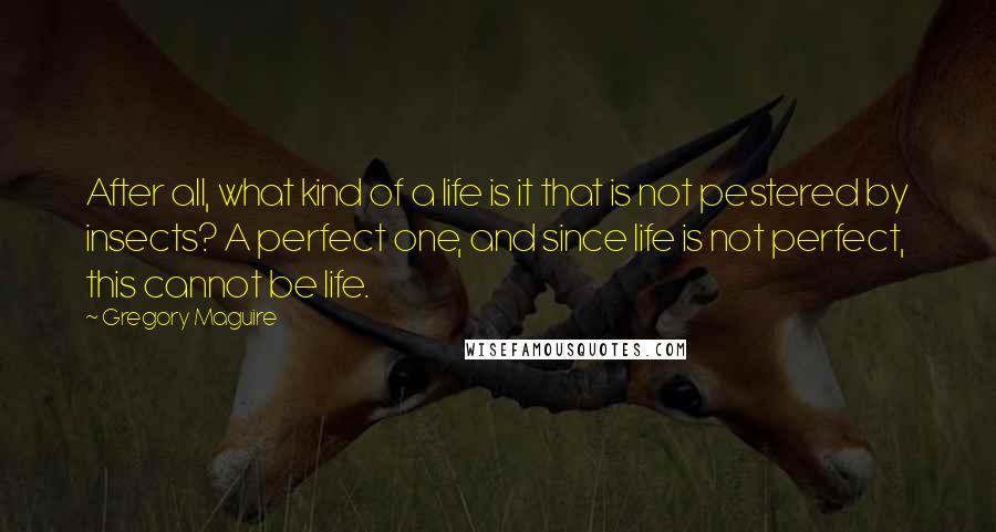 Gregory Maguire Quotes: After all, what kind of a life is it that is not pestered by insects? A perfect one, and since life is not perfect, this cannot be life.