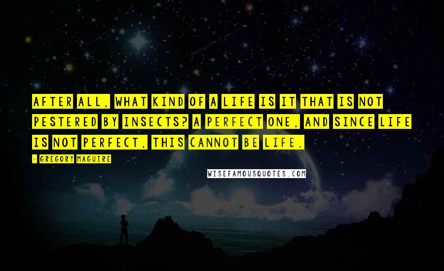 Gregory Maguire Quotes: After all, what kind of a life is it that is not pestered by insects? A perfect one, and since life is not perfect, this cannot be life.