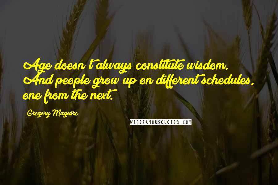 Gregory Maguire Quotes: Age doesn't always constitute wisdom. And people grow up on different schedules, one from the next.