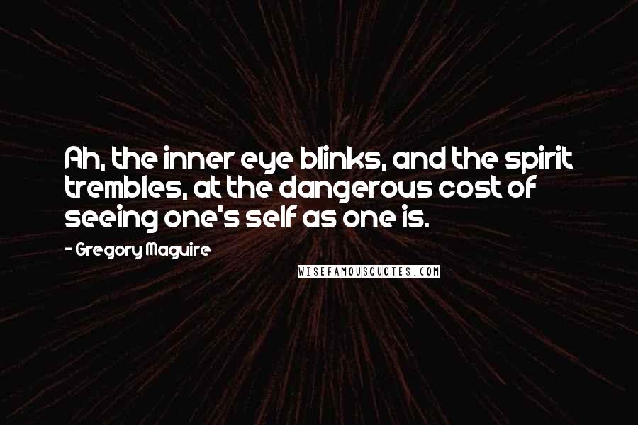 Gregory Maguire Quotes: Ah, the inner eye blinks, and the spirit trembles, at the dangerous cost of seeing one's self as one is.