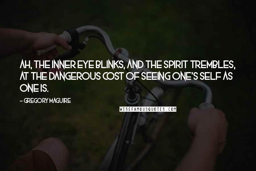 Gregory Maguire Quotes: Ah, the inner eye blinks, and the spirit trembles, at the dangerous cost of seeing one's self as one is.