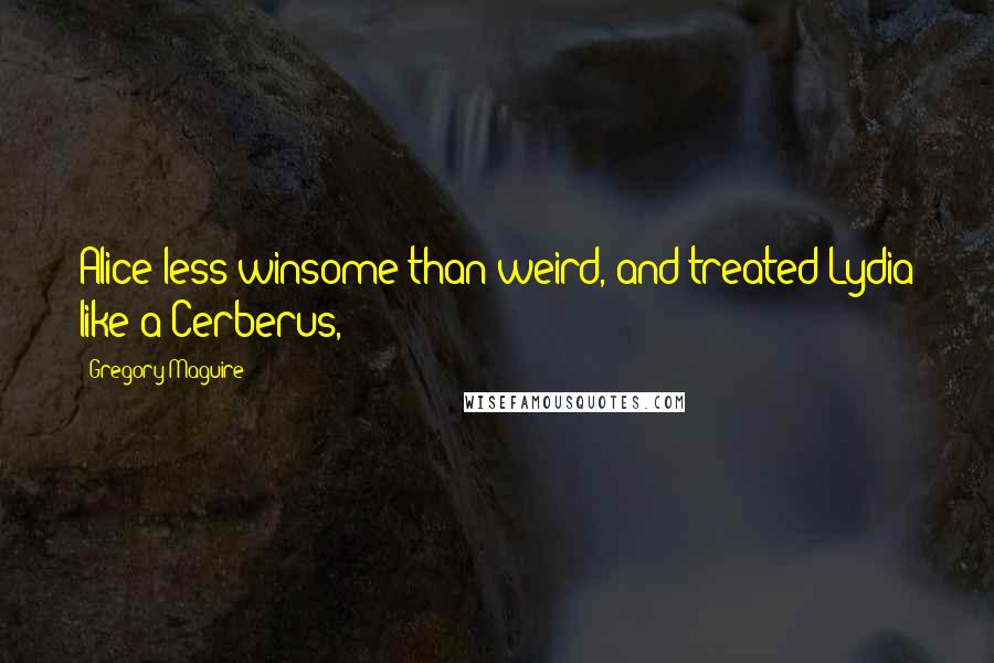 Gregory Maguire Quotes: Alice less winsome than weird, and treated Lydia like a Cerberus,