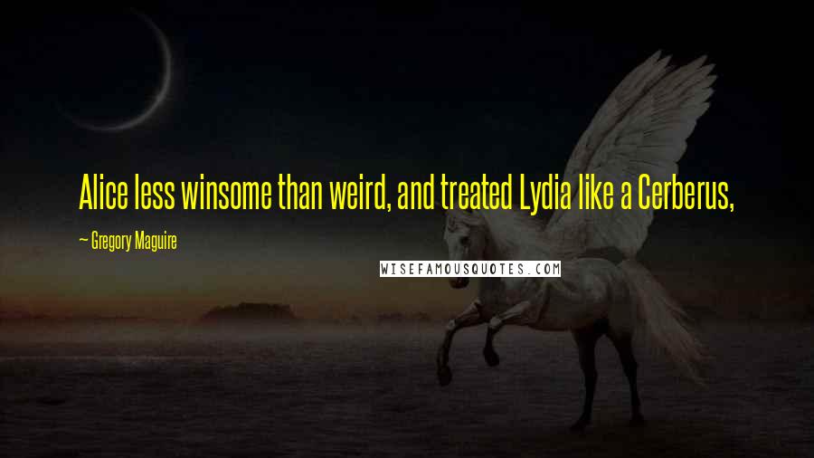 Gregory Maguire Quotes: Alice less winsome than weird, and treated Lydia like a Cerberus,