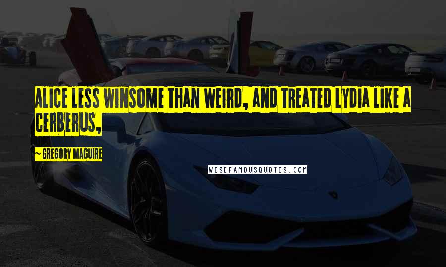 Gregory Maguire Quotes: Alice less winsome than weird, and treated Lydia like a Cerberus,