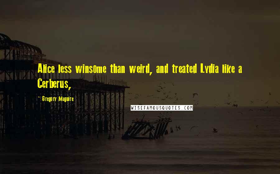 Gregory Maguire Quotes: Alice less winsome than weird, and treated Lydia like a Cerberus,