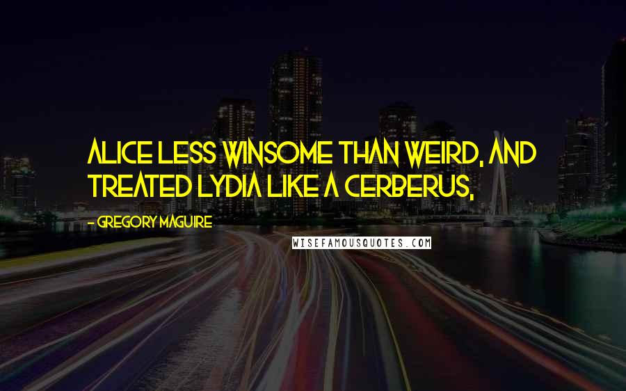 Gregory Maguire Quotes: Alice less winsome than weird, and treated Lydia like a Cerberus,