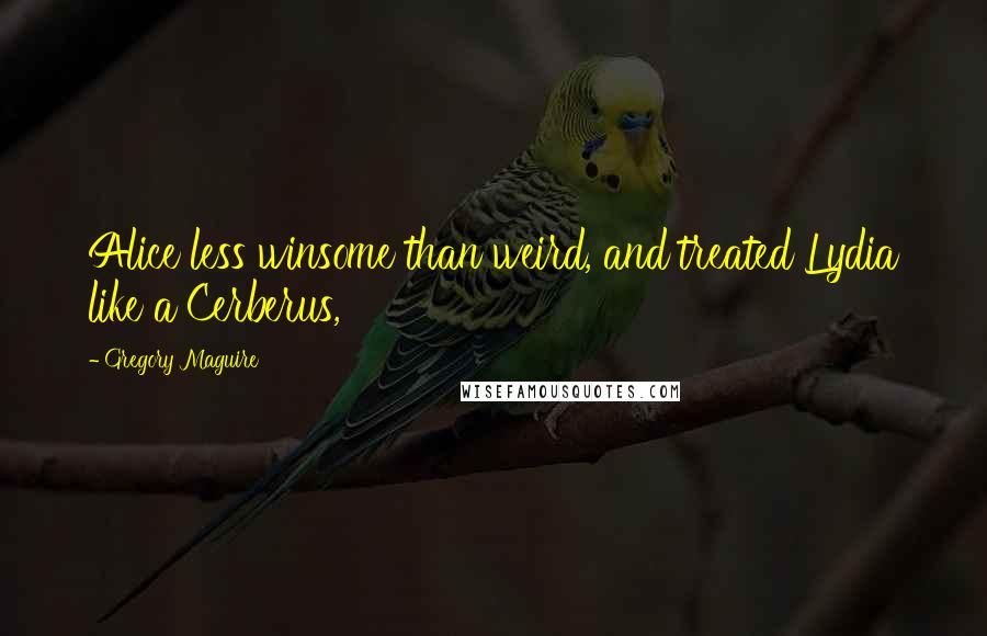 Gregory Maguire Quotes: Alice less winsome than weird, and treated Lydia like a Cerberus,