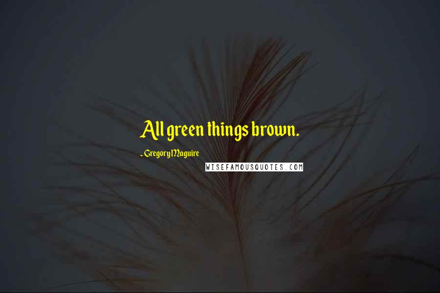 Gregory Maguire Quotes: All green things brown.