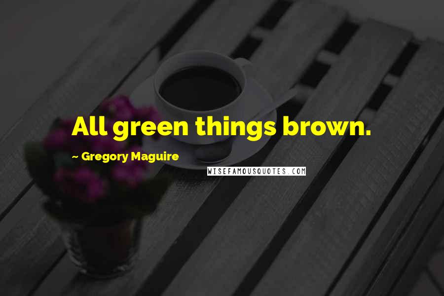 Gregory Maguire Quotes: All green things brown.