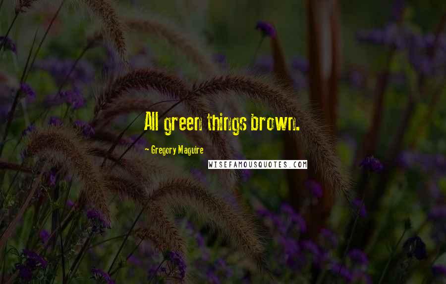 Gregory Maguire Quotes: All green things brown.
