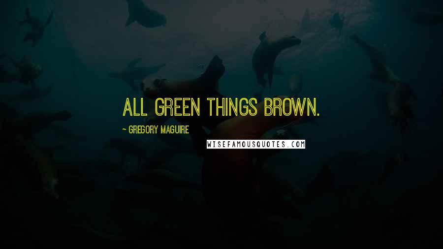 Gregory Maguire Quotes: All green things brown.