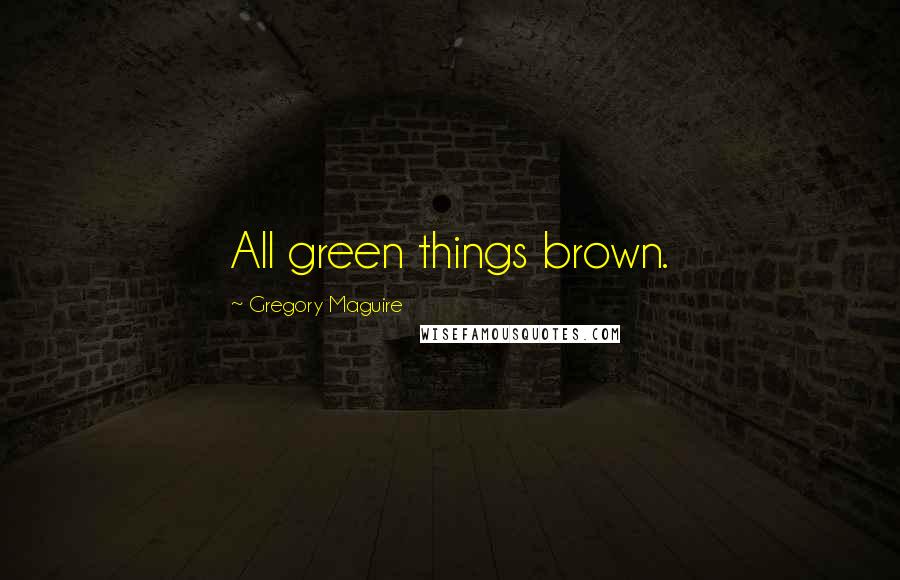 Gregory Maguire Quotes: All green things brown.