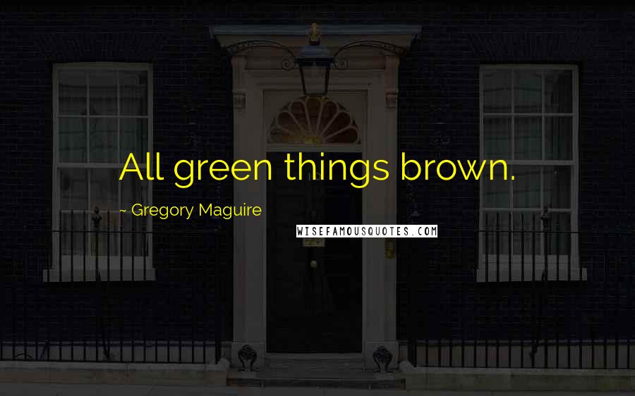 Gregory Maguire Quotes: All green things brown.