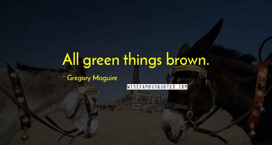 Gregory Maguire Quotes: All green things brown.