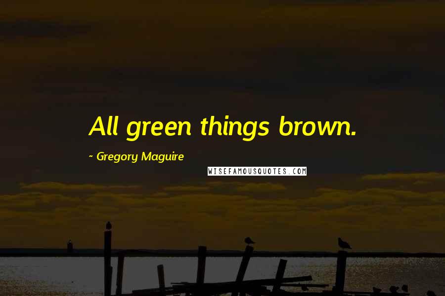 Gregory Maguire Quotes: All green things brown.
