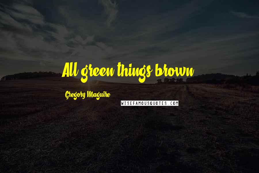 Gregory Maguire Quotes: All green things brown.