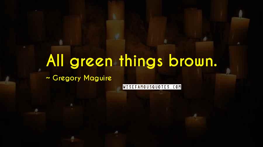 Gregory Maguire Quotes: All green things brown.
