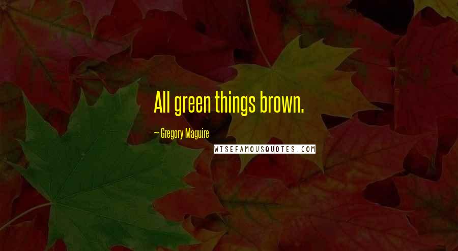 Gregory Maguire Quotes: All green things brown.