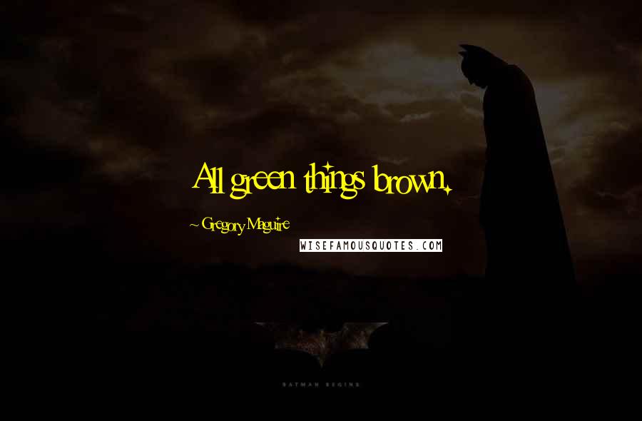 Gregory Maguire Quotes: All green things brown.