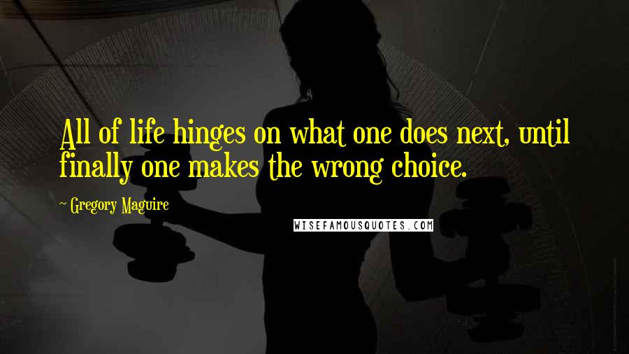 Gregory Maguire Quotes: All of life hinges on what one does next, until finally one makes the wrong choice.