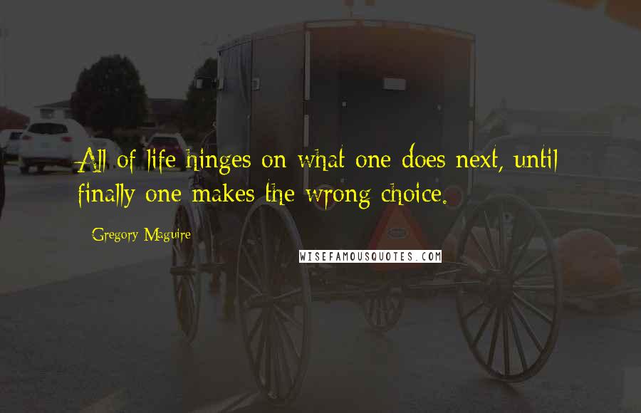 Gregory Maguire Quotes: All of life hinges on what one does next, until finally one makes the wrong choice.