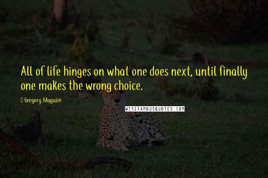 Gregory Maguire Quotes: All of life hinges on what one does next, until finally one makes the wrong choice.