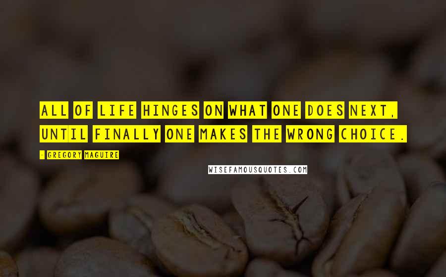 Gregory Maguire Quotes: All of life hinges on what one does next, until finally one makes the wrong choice.