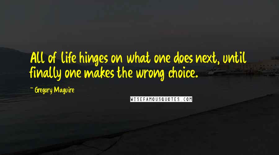 Gregory Maguire Quotes: All of life hinges on what one does next, until finally one makes the wrong choice.