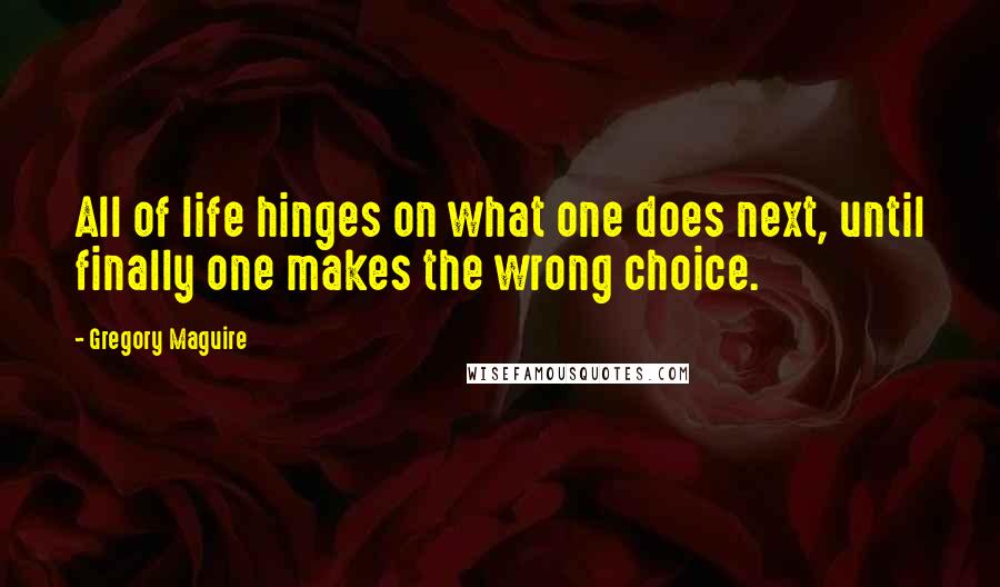 Gregory Maguire Quotes: All of life hinges on what one does next, until finally one makes the wrong choice.