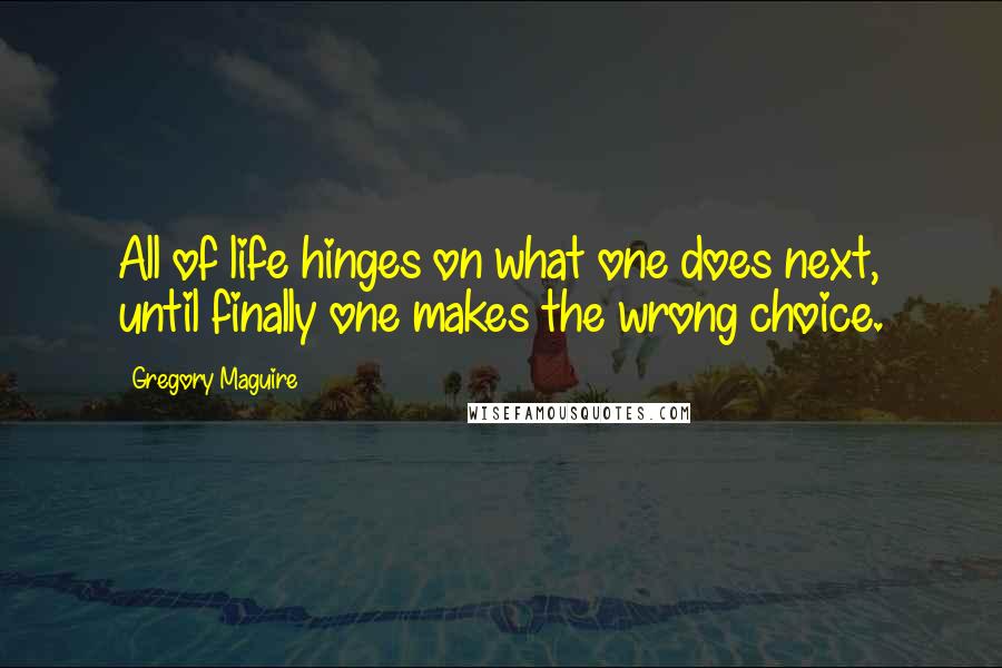 Gregory Maguire Quotes: All of life hinges on what one does next, until finally one makes the wrong choice.