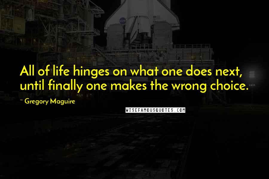 Gregory Maguire Quotes: All of life hinges on what one does next, until finally one makes the wrong choice.